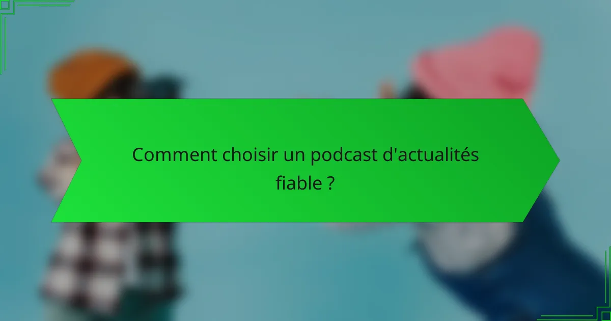 Comment choisir un podcast d'actualités fiable ?