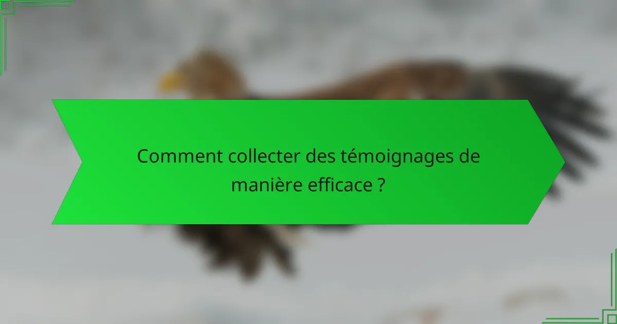 Comment collecter des témoignages de manière efficace ?