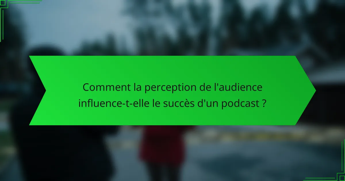 Comment la perception de l'audience influence-t-elle le succès d'un podcast ?