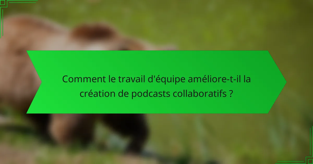 Comment le travail d'équipe améliore-t-il la création de podcasts collaboratifs ?