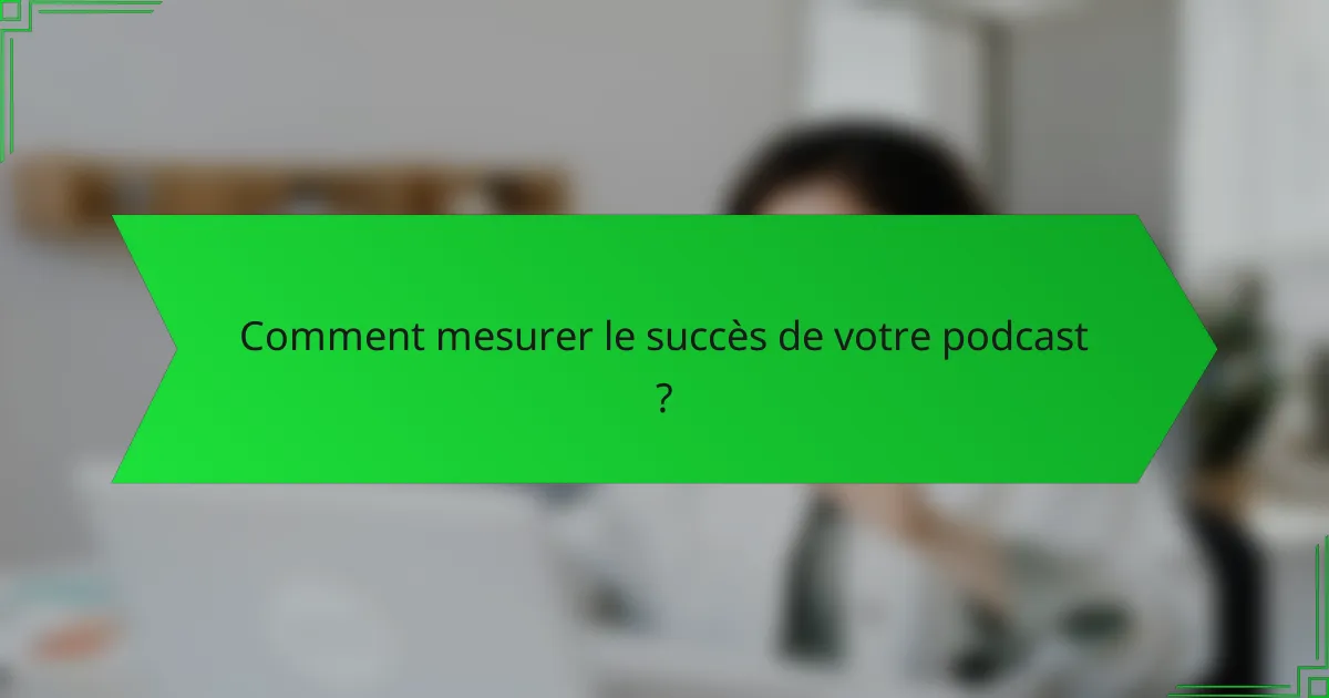 Comment mesurer le succès de votre podcast ?
