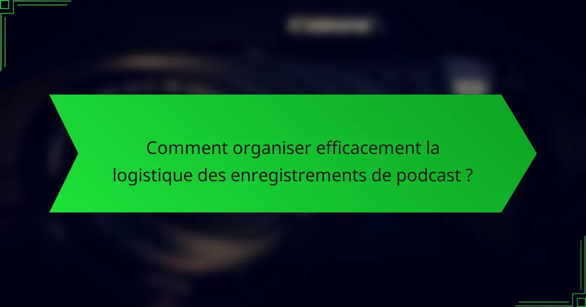 Comment organiser efficacement la logistique des enregistrements de podcast ?