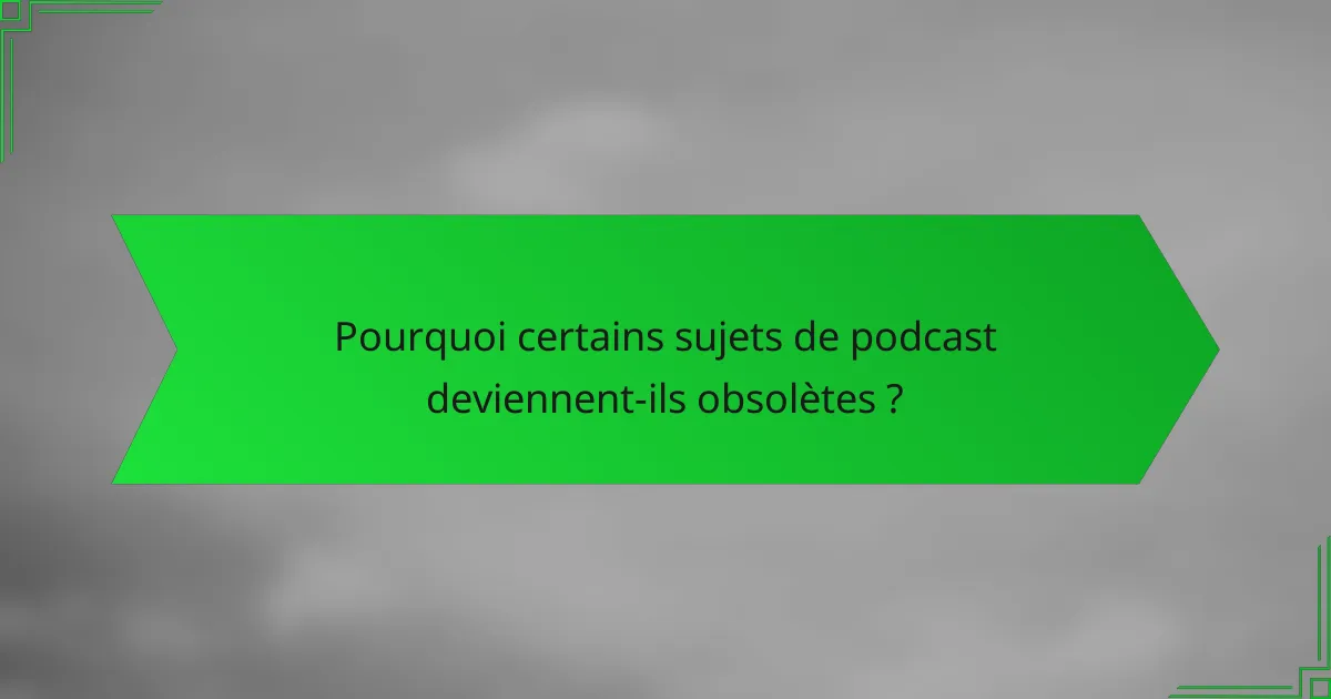Pourquoi certains sujets de podcast deviennent-ils obsolètes ?