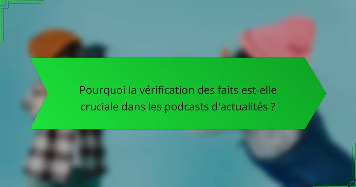 Pourquoi la vérification des faits est-elle cruciale dans les podcasts d'actualités ?