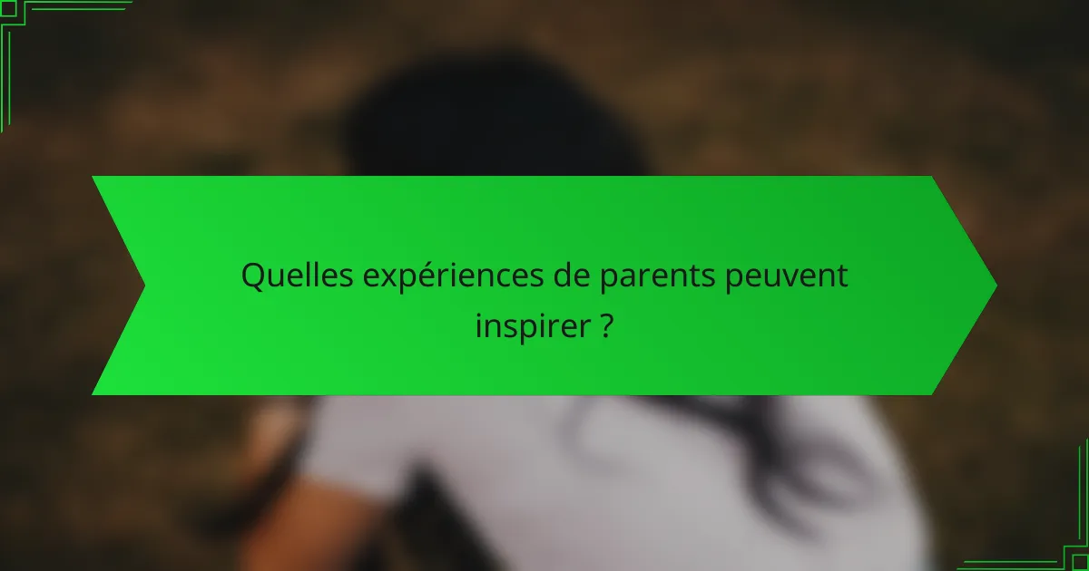 Quelles expériences de parents peuvent inspirer ?