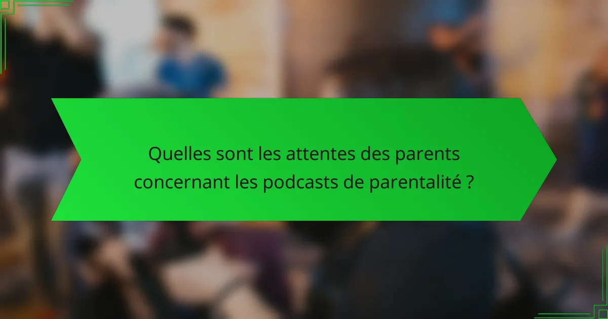 Quelles sont les attentes des parents concernant les podcasts de parentalité ?
