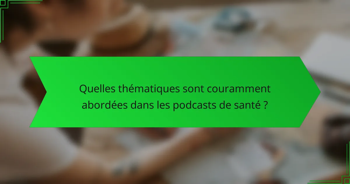Quelles thématiques sont couramment abordées dans les podcasts de santé ?