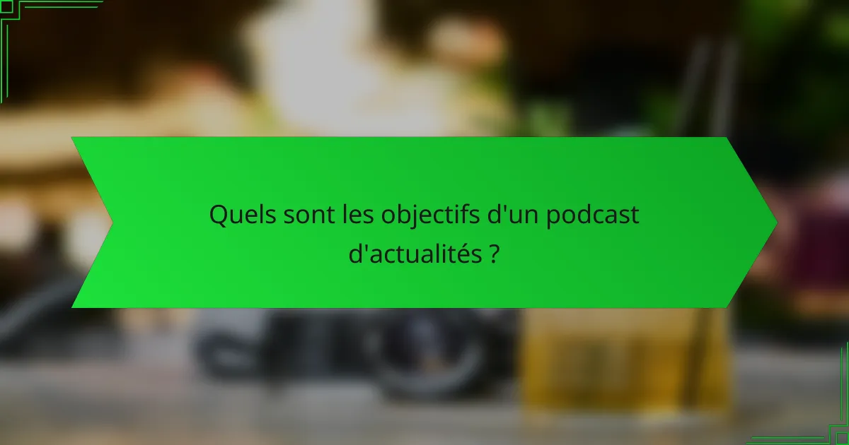 Quels sont les objectifs d'un podcast d'actualités ?